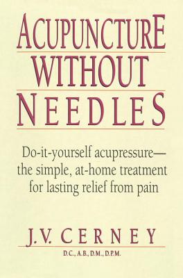 Acupuncture Without Needles: Do-It-Yourself Acupressure --The Simple, At-Home Treatment for Lasting Relief from Pain